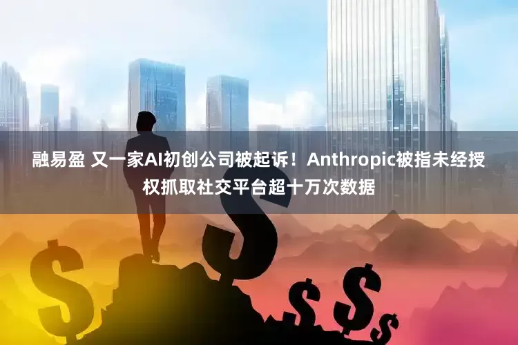 融易盈 又一家AI初创公司被起诉！Anthropic被指未经授权抓取社交平台超十万次数据