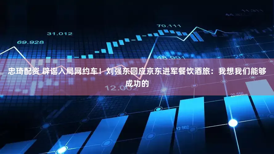 忠琦配资 辟谣入局网约车！刘强东回应京东进军餐饮酒旅：我想我们能够成功的