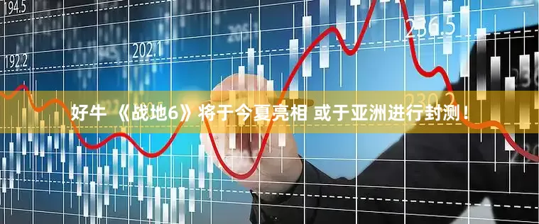 好牛 《战地6》将于今夏亮相 或于亚洲进行封测！