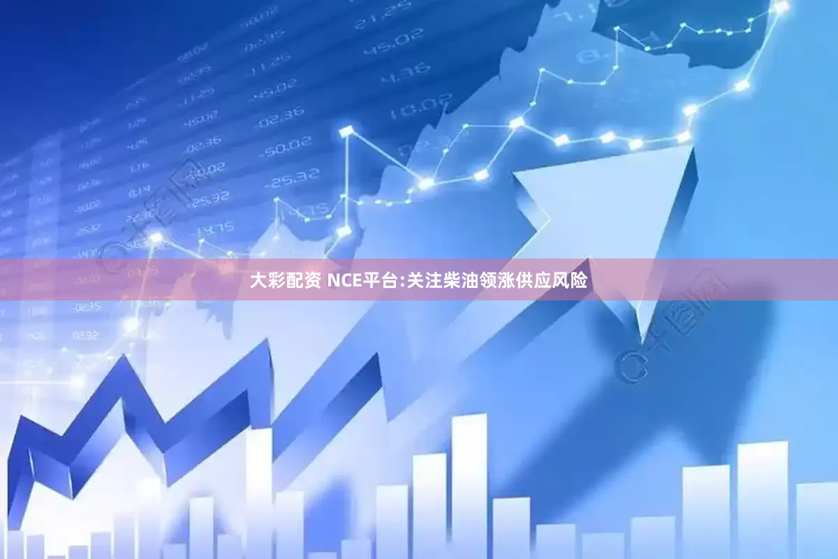 大彩配资 NCE平台:关注柴油领涨供应风险