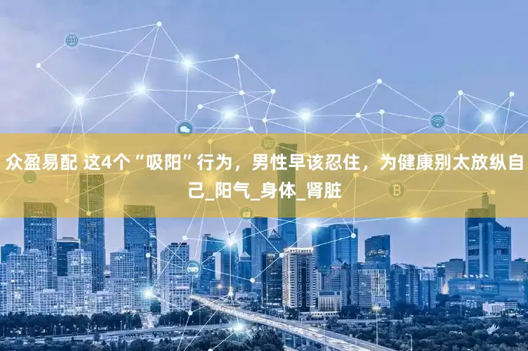众盈易配 这4个“吸阳”行为，男性早该忍住，为健康别太放纵自己_阳气_身体_肾脏