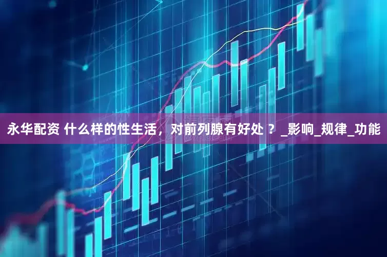 永华配资 什么样的性生活，对前列腺有好处 ？_影响_规律_功能