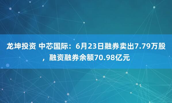 龙坤投资 中芯国际：6月23日融券卖出7.79万股，融资融券余额70.98亿元