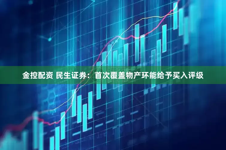 金控配资 民生证券：首次覆盖物产环能给予买入评级
