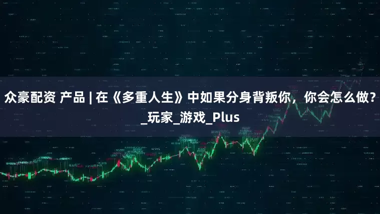 众豪配资 产品 | 在《多重人生》中如果分身背叛你，你会怎么做？_玩家_游戏_Plus