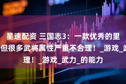 星速配资 三国志3：一款优秀的里程碑之作，但很多武将属性严重不合理！_游戏_武力_的能力