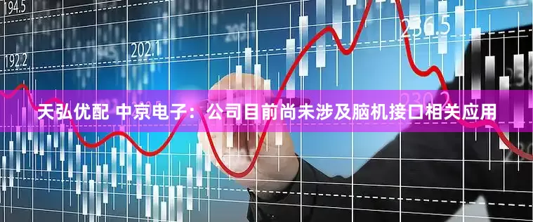 天弘优配 中京电子：公司目前尚未涉及脑机接口相关应用