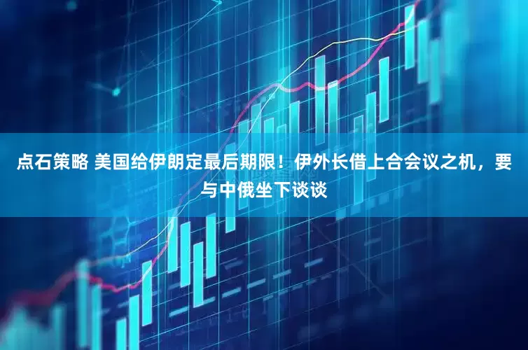 点石策略 美国给伊朗定最后期限！伊外长借上合会议之机，要与中俄坐下谈谈