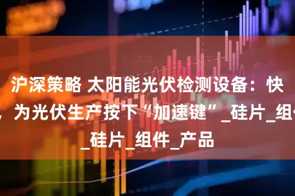 沪深策略 太阳能光伏检测设备：快速响应，为光伏生产按下“加速键”_硅片_组件_产品