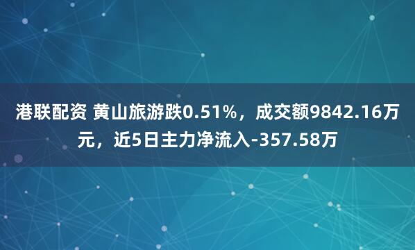 港联配资 黄山旅游跌0.51%，成交额9842.16万元，近5日主力净流入-357.58万