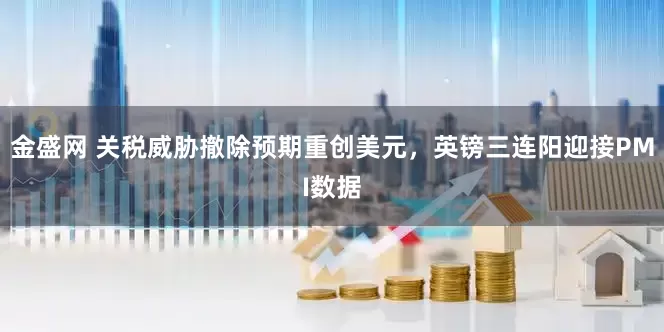 金盛网 关税威胁撤除预期重创美元，英镑三连阳迎接PMI数据