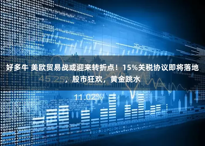 好多牛 美欧贸易战或迎来转折点！15%关税协议即将落地，股市狂欢，黄金跳水