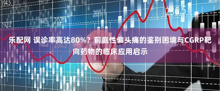乐配网 误诊率高达80%？前庭性偏头痛的鉴别困境与CGRP靶向药物的临床应用启示