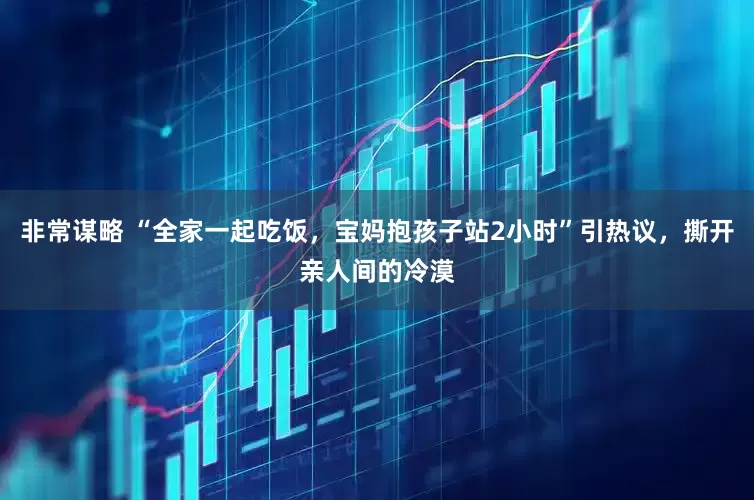 非常谋略 “全家一起吃饭，宝妈抱孩子站2小时”引热议，撕开亲人间的冷漠