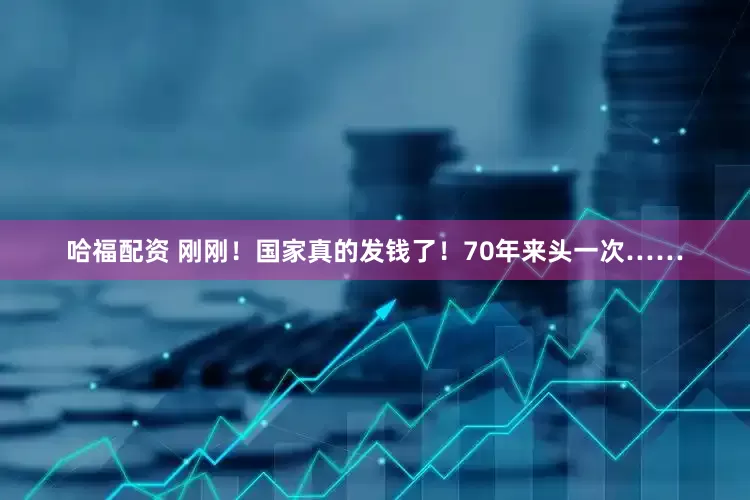哈福配资 刚刚！国家真的发钱了！70年来头一次……