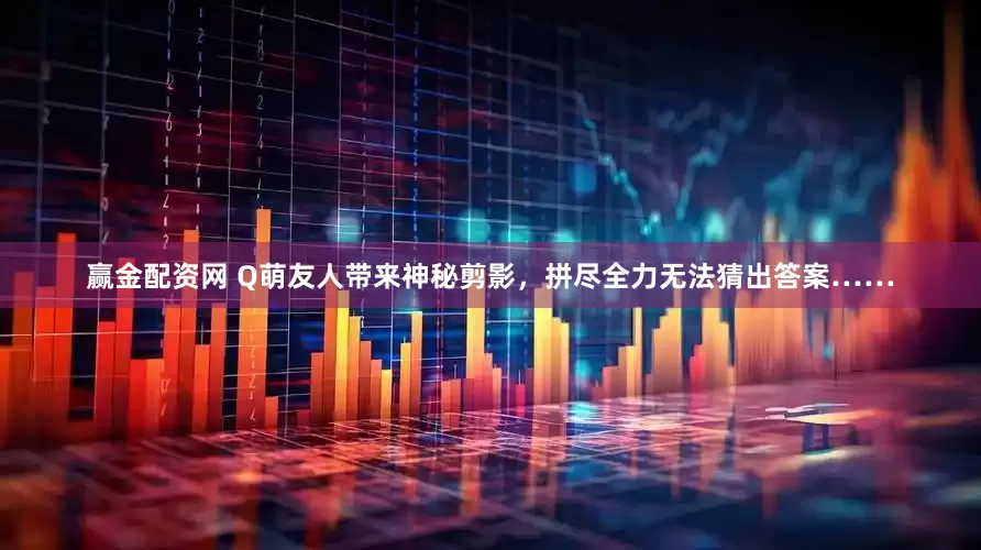 赢金配资网 Q萌友人带来神秘剪影，拼尽全力无法猜出答案……