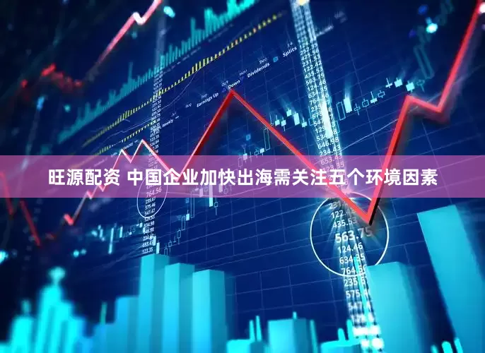 旺源配资 中国企业加快出海需关注五个环境因素