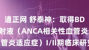 道正网 舒泰神：取得BDB-001注射液（ANCA相关性血管炎适应症）I/II期临床研究总结报告