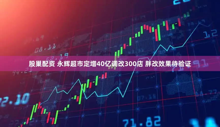 股巢配资 永辉超市定增40亿调改300店 胖改效果待验证