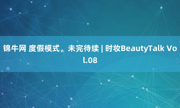 锦牛网 度假模式，未完待续 | 时妆BeautyTalk Vol.08