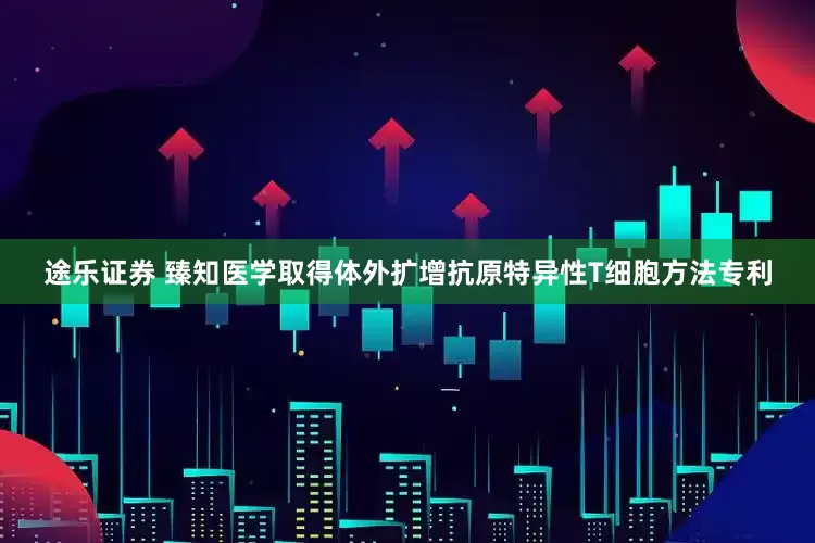 途乐证券 臻知医学取得体外扩增抗原特异性T细胞方法专利