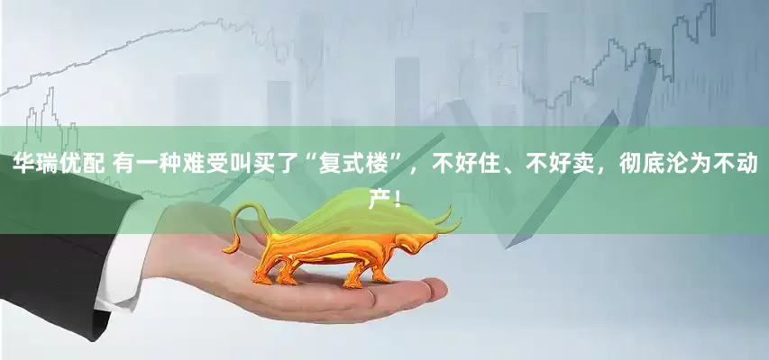 华瑞优配 有一种难受叫买了“复式楼”，不好住、不好卖，彻底沦为不动产！