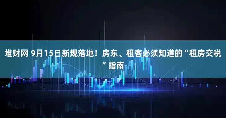 堆财网 9月15日新规落地！房东、租客必须知道的“租房交税”指南