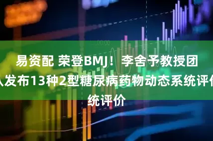 易资配 荣登BMJ！李舍予教授团队发布13种2型糖尿病药物动态系统评价