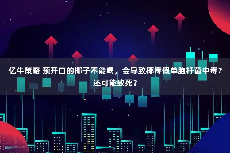亿牛策略 预开口的椰子不能喝，会导致椰毒假单胞杆菌中毒？还可能致死？