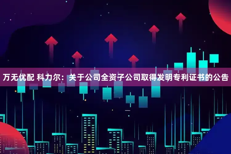 万无优配 科力尔：关于公司全资子公司取得发明专利证书的公告