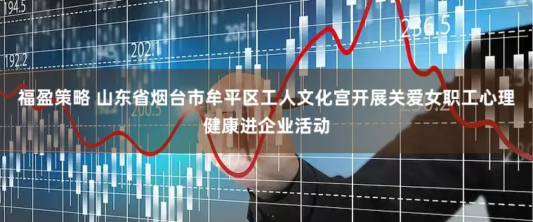 福盈策略 山东省烟台市牟平区工人文化宫开展关爱女职工心理健康进企业活动