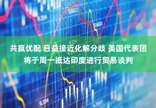 共赢优配 日益接近化解分歧 美国代表团将于周一抵达印度进行贸易谈判