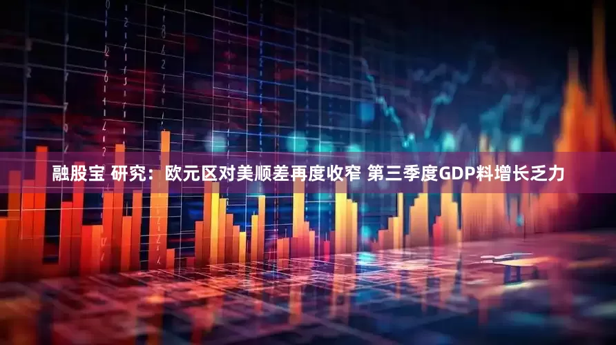 融股宝 研究：欧元区对美顺差再度收窄 第三季度GDP料增长乏力
