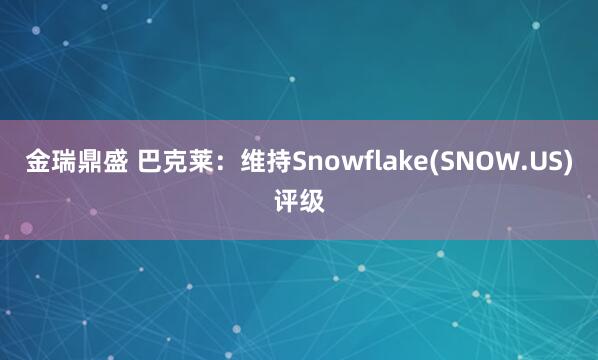 金瑞鼎盛 巴克莱：维持Snowflake(SNOW.US)评级