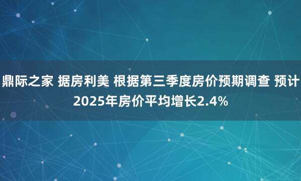 鼎际之家 据房利美 根据第三季度房价预期调查 预计2025年房价平均增长2.4%