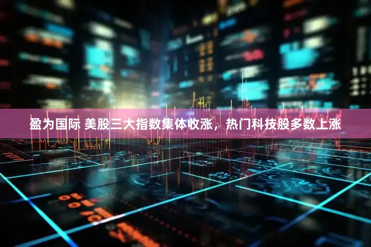 盈为国际 美股三大指数集体收涨，热门科技股多数上涨