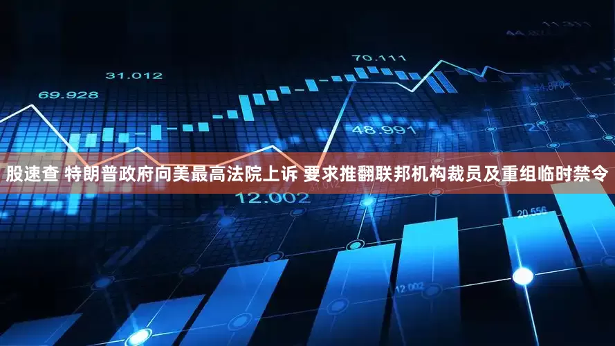 股速查 特朗普政府向美最高法院上诉 要求推翻联邦机构裁员及重组临时禁令