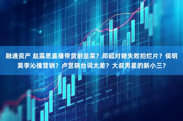 融通资产 赵露思直播带货割韭菜？邓超对赌失败拍烂片？侯明昊李沁撞营销？卢昱晓台词太差？大叔男星的新小三？