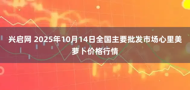 兴启网 2025年10月14日全国主要批发市场心里美萝卜价格行情