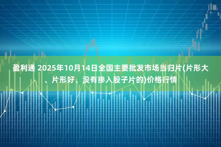盈利通 2025年10月14日全国主要批发市场当归片(片形大、片形好、没有掺入股子片的)价格行情