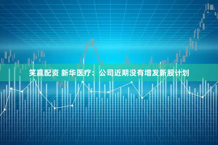 笑赢配资 新华医疗：公司近期没有增发新股计划