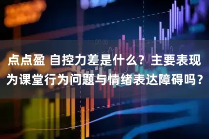 点点盈 自控力差是什么？主要表现为课堂行为问题与情绪表达障碍吗？