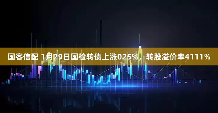 国客信配 1月29日国检转债上涨025%，转股溢价率4111%