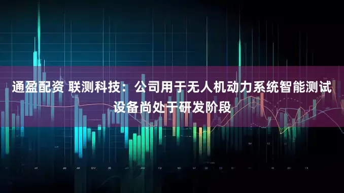 通盈配资 联测科技：公司用于无人机动力系统智能测试设备尚处于研发阶段