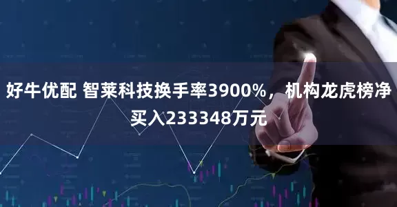 好牛优配 智莱科技换手率3900%，机构龙虎榜净买入233348万元