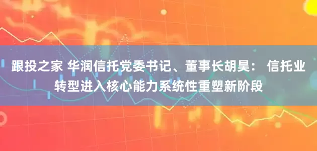 跟投之家 华润信托党委书记、董事长胡昊： 信托业转型进入核心能力系统性重塑新阶段