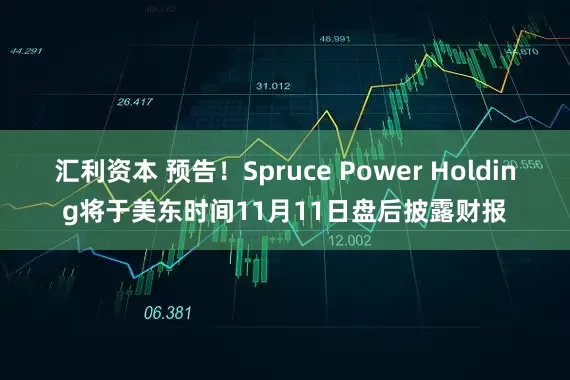 汇利资本 预告！Spruce Power Holding将于美东时间11月11日盘后披露财报