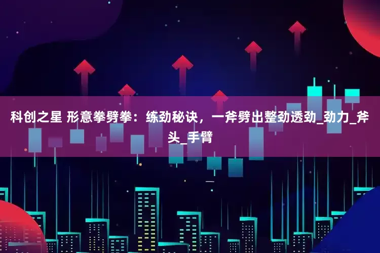 科创之星 形意拳劈拳：练劲秘诀，一斧劈出整劲透劲_劲力_斧头_手臂
