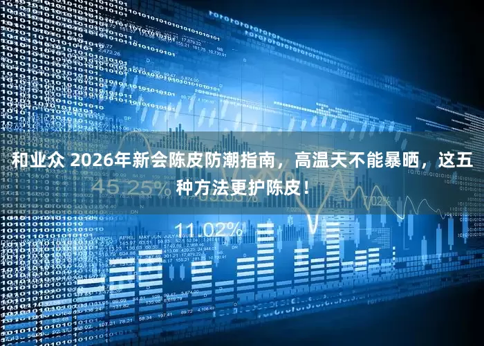 和业众 2026年新会陈皮防潮指南，高温天不能暴晒，这五种方法更护陈皮！