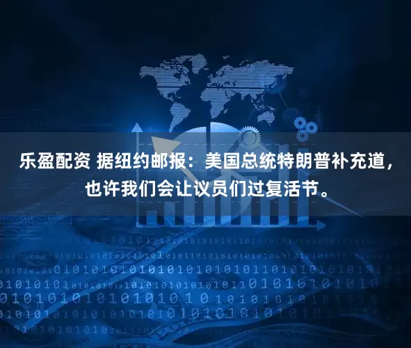 乐盈配资 据纽约邮报：美国总统特朗普补充道，也许我们会让议员们过复活节。